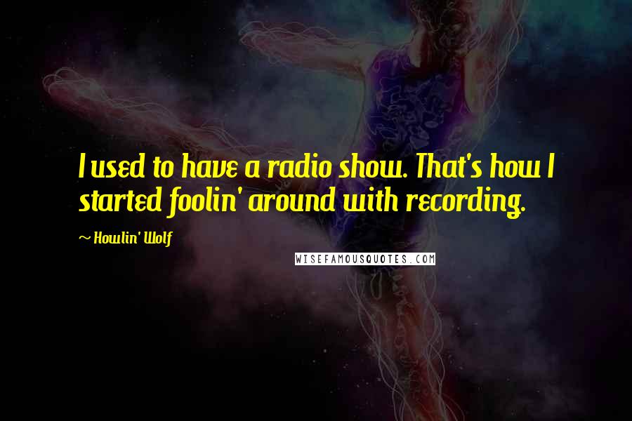 Howlin' Wolf Quotes: I used to have a radio show. That's how I started foolin' around with recording.