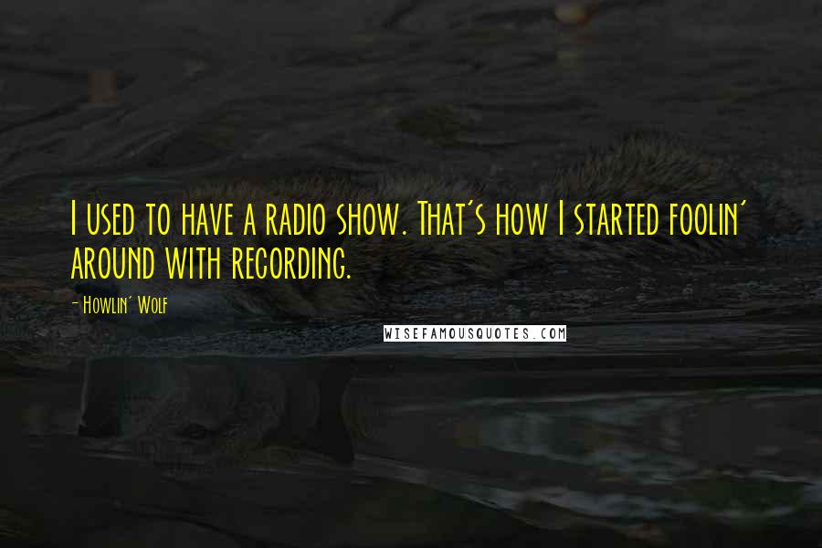 Howlin' Wolf Quotes: I used to have a radio show. That's how I started foolin' around with recording.