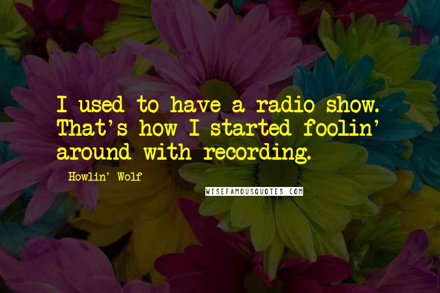 Howlin' Wolf Quotes: I used to have a radio show. That's how I started foolin' around with recording.