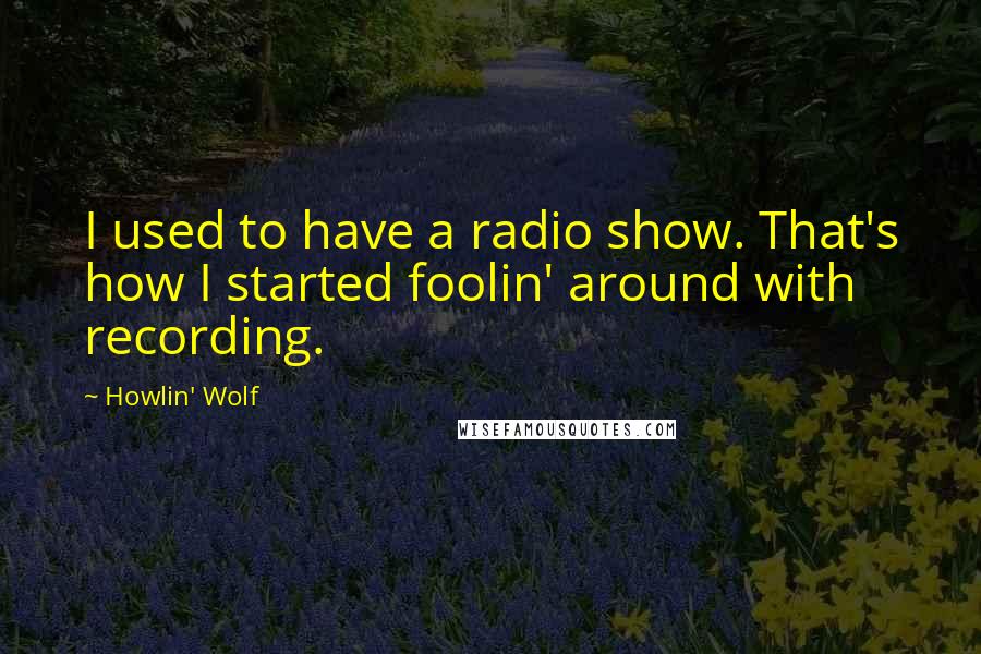 Howlin' Wolf Quotes: I used to have a radio show. That's how I started foolin' around with recording.