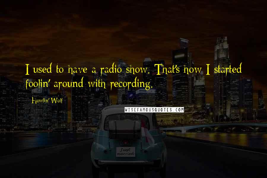 Howlin' Wolf Quotes: I used to have a radio show. That's how I started foolin' around with recording.