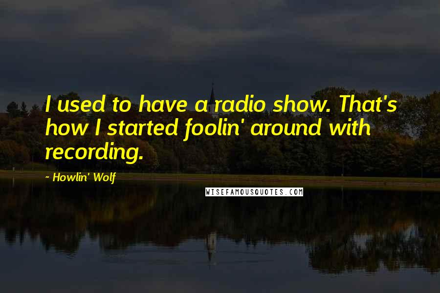 Howlin' Wolf Quotes: I used to have a radio show. That's how I started foolin' around with recording.