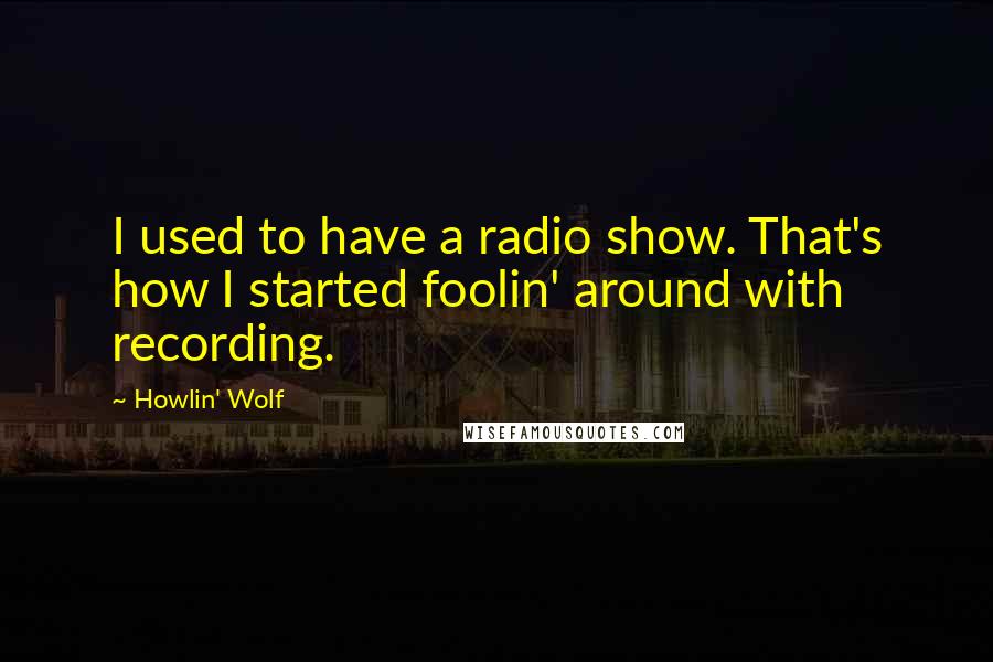 Howlin' Wolf Quotes: I used to have a radio show. That's how I started foolin' around with recording.