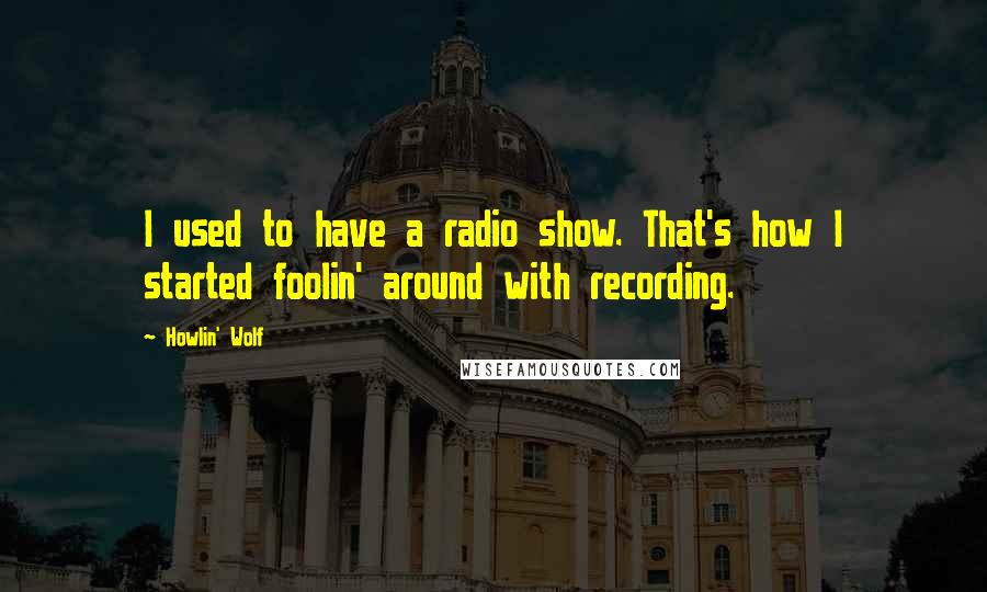 Howlin' Wolf Quotes: I used to have a radio show. That's how I started foolin' around with recording.