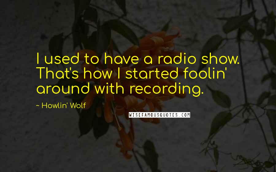 Howlin' Wolf Quotes: I used to have a radio show. That's how I started foolin' around with recording.