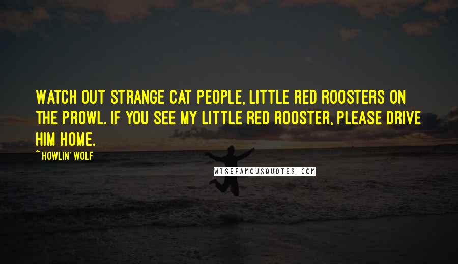 Howlin' Wolf Quotes: Watch out strange cat people, little red roosters on the prowl. If you see my little red rooster, please drive him home.