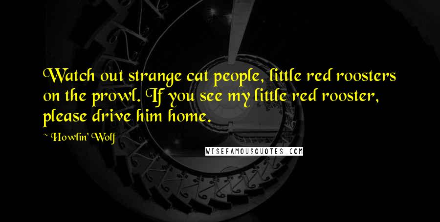 Howlin' Wolf Quotes: Watch out strange cat people, little red roosters on the prowl. If you see my little red rooster, please drive him home.