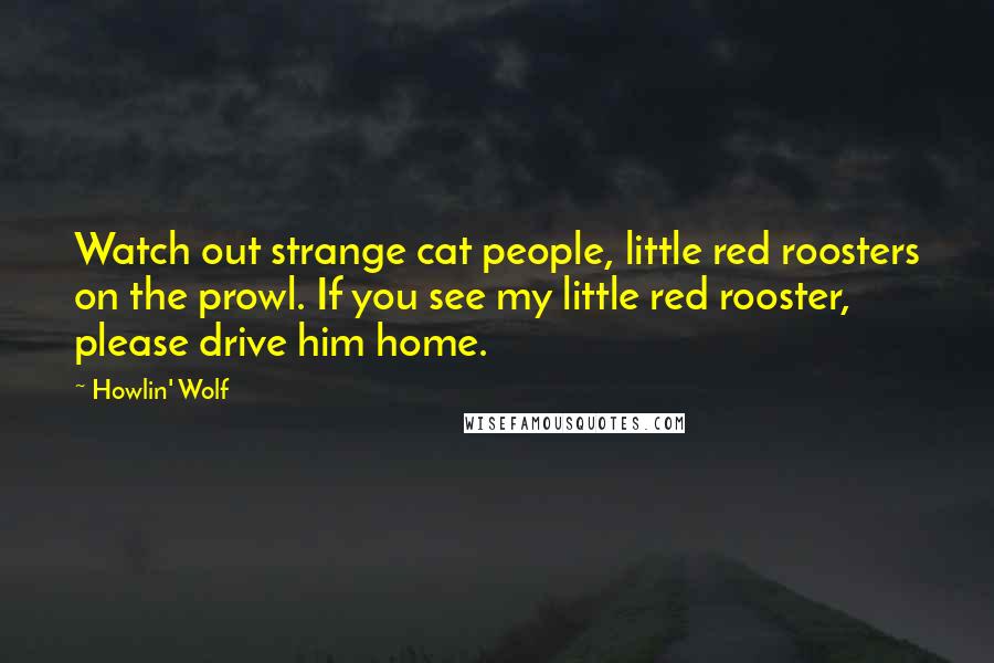 Howlin' Wolf Quotes: Watch out strange cat people, little red roosters on the prowl. If you see my little red rooster, please drive him home.