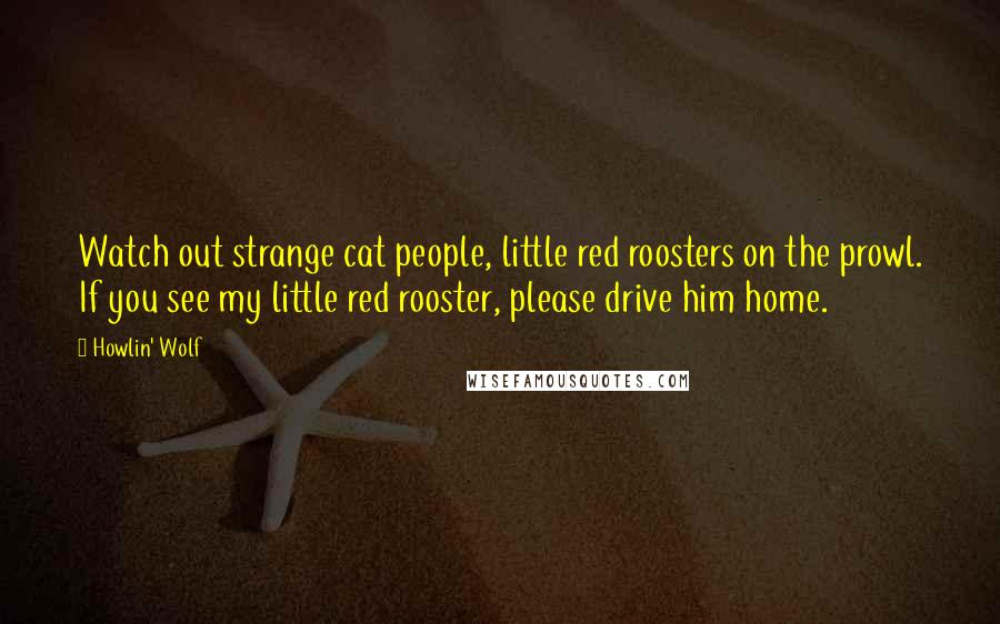 Howlin' Wolf Quotes: Watch out strange cat people, little red roosters on the prowl. If you see my little red rooster, please drive him home.