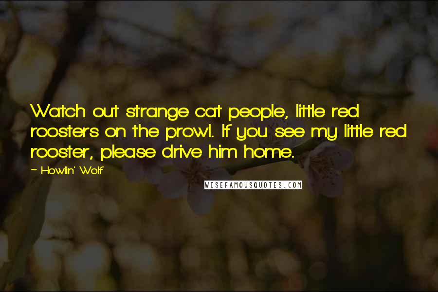 Howlin' Wolf Quotes: Watch out strange cat people, little red roosters on the prowl. If you see my little red rooster, please drive him home.