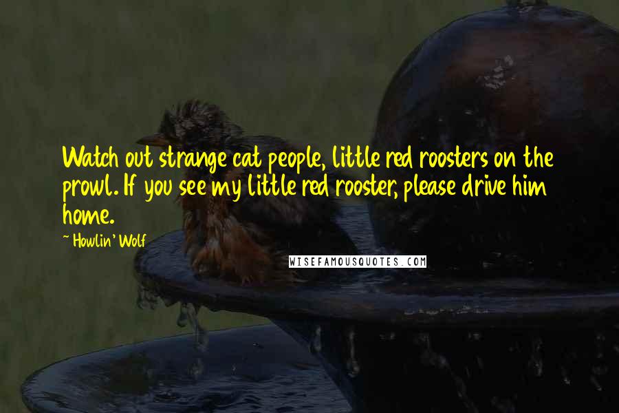 Howlin' Wolf Quotes: Watch out strange cat people, little red roosters on the prowl. If you see my little red rooster, please drive him home.