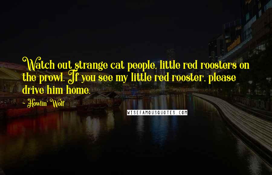 Howlin' Wolf Quotes: Watch out strange cat people, little red roosters on the prowl. If you see my little red rooster, please drive him home.