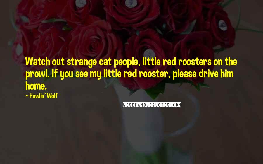 Howlin' Wolf Quotes: Watch out strange cat people, little red roosters on the prowl. If you see my little red rooster, please drive him home.