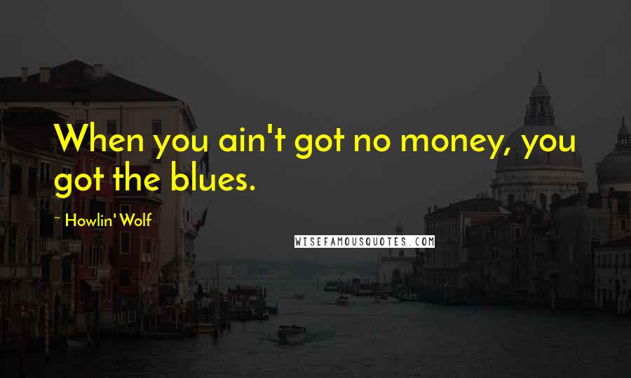 Howlin' Wolf Quotes: When you ain't got no money, you got the blues.