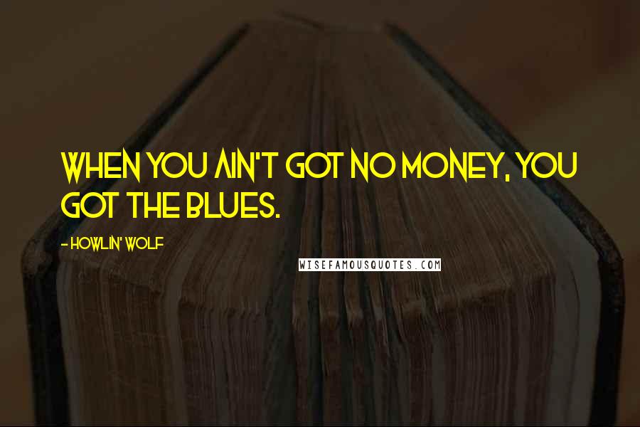 Howlin' Wolf Quotes: When you ain't got no money, you got the blues.