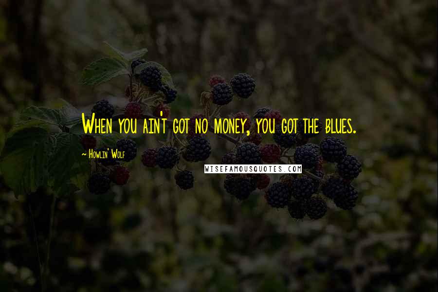 Howlin' Wolf Quotes: When you ain't got no money, you got the blues.