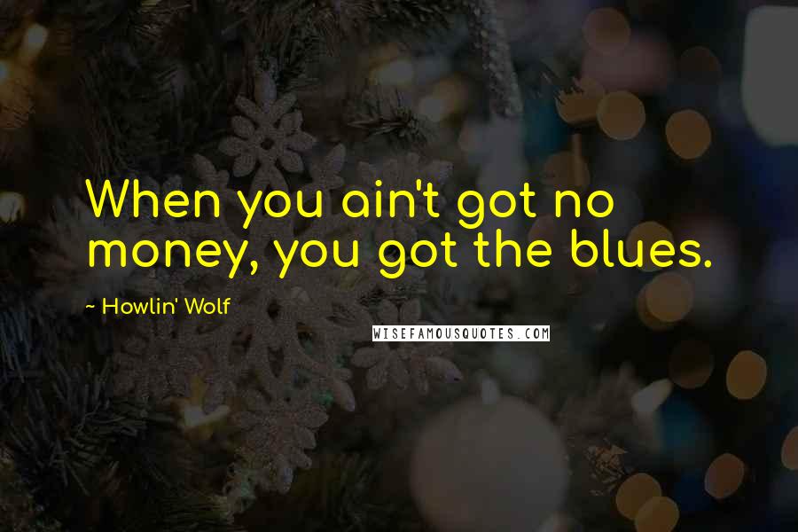 Howlin' Wolf Quotes: When you ain't got no money, you got the blues.