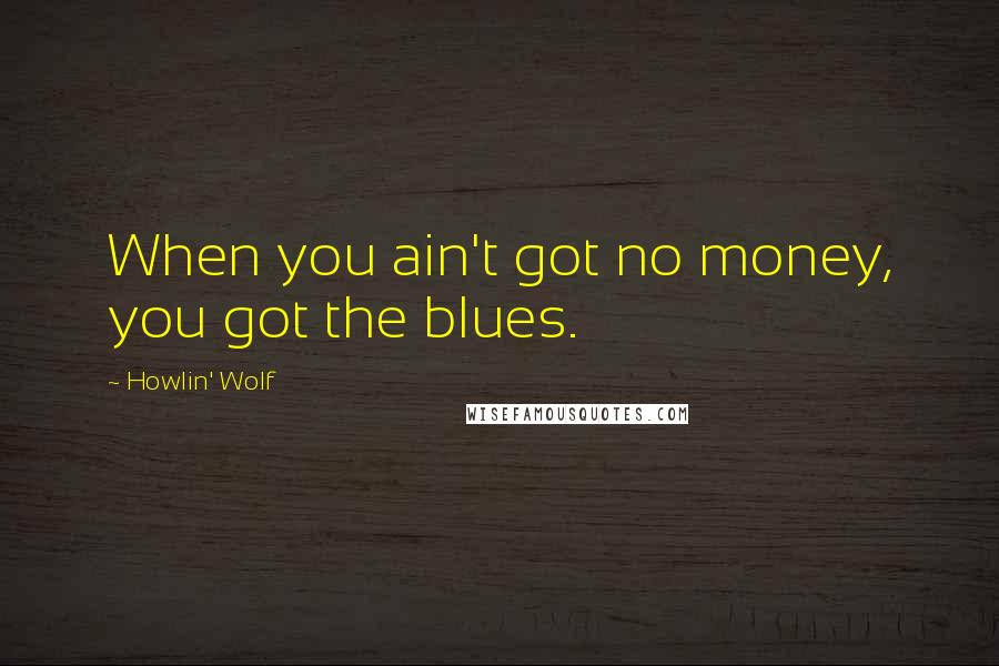 Howlin' Wolf Quotes: When you ain't got no money, you got the blues.