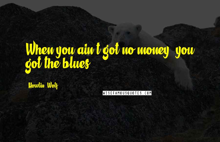 Howlin' Wolf Quotes: When you ain't got no money, you got the blues.