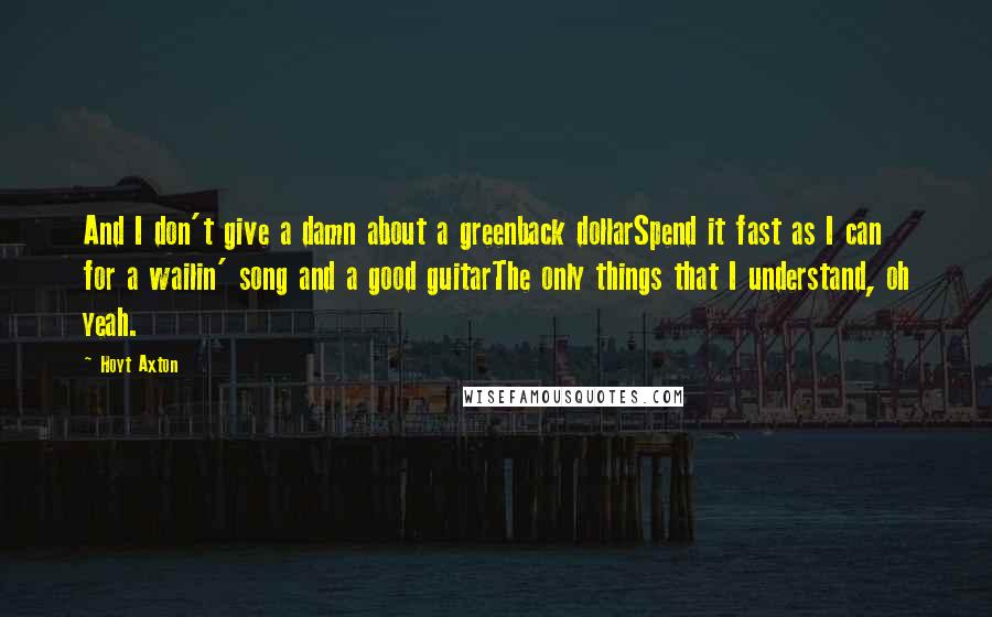 Hoyt Axton Quotes: And I don't give a damn about a greenback dollarSpend it fast as I can for a wailin' song and a good guitarThe only things that I understand, oh yeah.