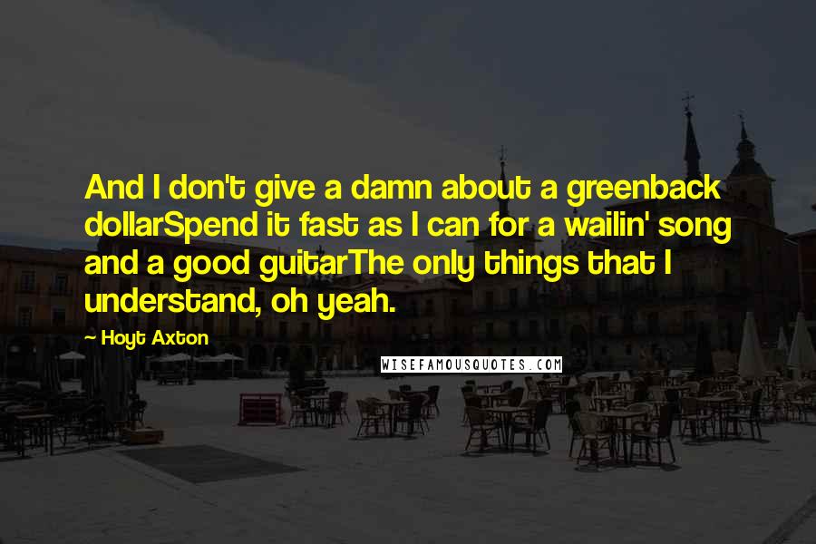 Hoyt Axton Quotes: And I don't give a damn about a greenback dollarSpend it fast as I can for a wailin' song and a good guitarThe only things that I understand, oh yeah.