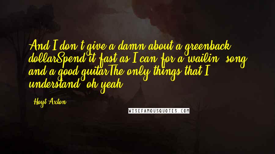 Hoyt Axton Quotes: And I don't give a damn about a greenback dollarSpend it fast as I can for a wailin' song and a good guitarThe only things that I understand, oh yeah.