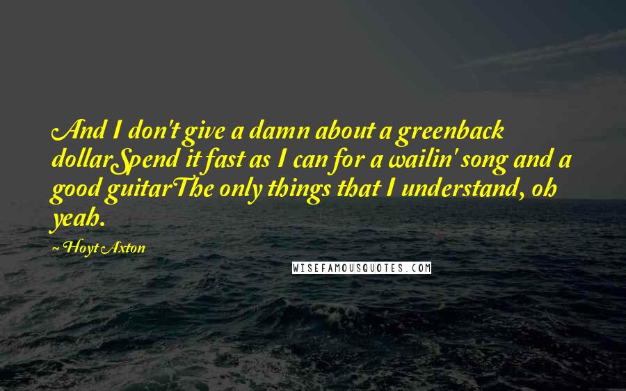 Hoyt Axton Quotes: And I don't give a damn about a greenback dollarSpend it fast as I can for a wailin' song and a good guitarThe only things that I understand, oh yeah.