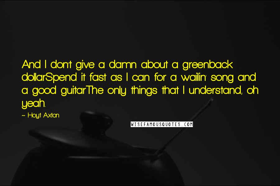 Hoyt Axton Quotes: And I don't give a damn about a greenback dollarSpend it fast as I can for a wailin' song and a good guitarThe only things that I understand, oh yeah.