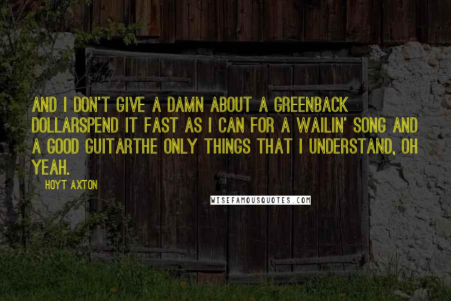 Hoyt Axton Quotes: And I don't give a damn about a greenback dollarSpend it fast as I can for a wailin' song and a good guitarThe only things that I understand, oh yeah.