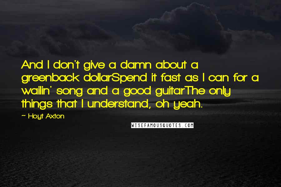 Hoyt Axton Quotes: And I don't give a damn about a greenback dollarSpend it fast as I can for a wailin' song and a good guitarThe only things that I understand, oh yeah.