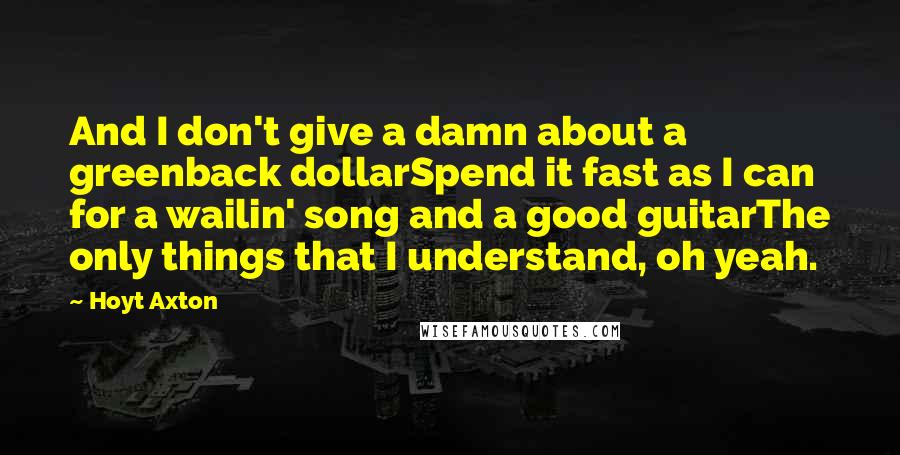 Hoyt Axton Quotes: And I don't give a damn about a greenback dollarSpend it fast as I can for a wailin' song and a good guitarThe only things that I understand, oh yeah.