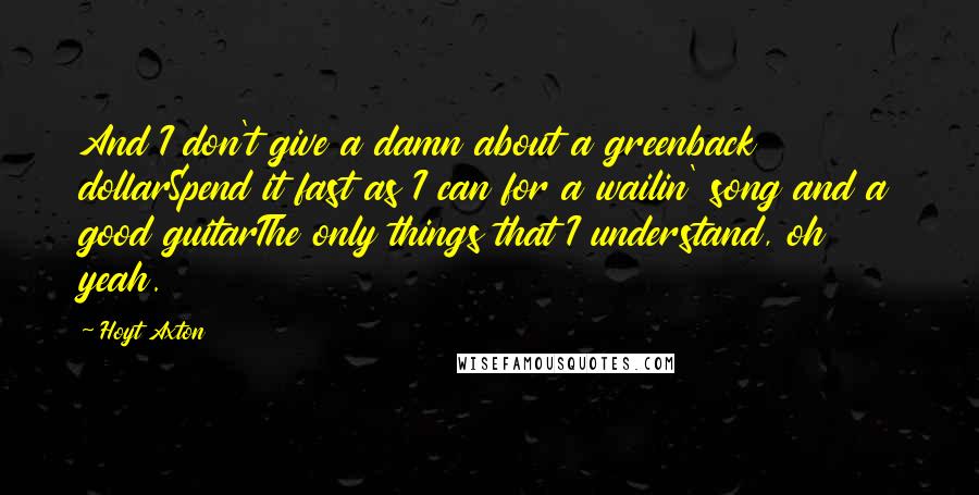Hoyt Axton Quotes: And I don't give a damn about a greenback dollarSpend it fast as I can for a wailin' song and a good guitarThe only things that I understand, oh yeah.