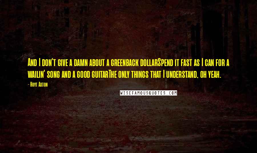Hoyt Axton Quotes: And I don't give a damn about a greenback dollarSpend it fast as I can for a wailin' song and a good guitarThe only things that I understand, oh yeah.