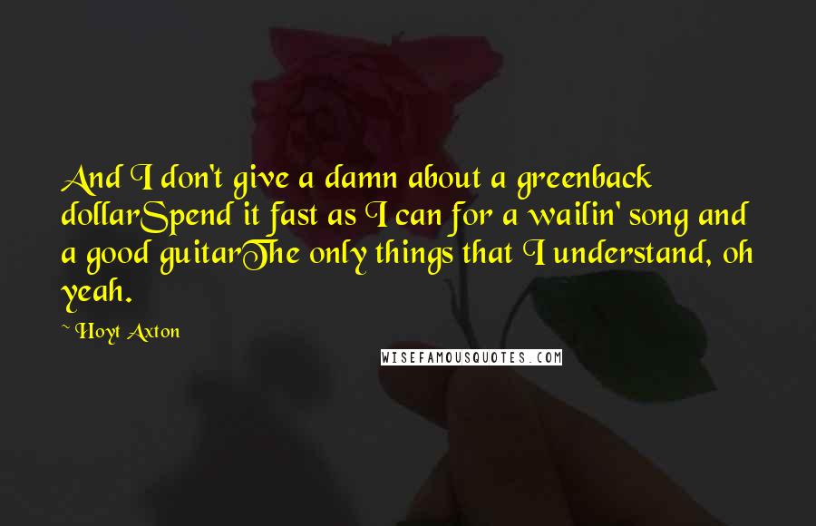 Hoyt Axton Quotes: And I don't give a damn about a greenback dollarSpend it fast as I can for a wailin' song and a good guitarThe only things that I understand, oh yeah.