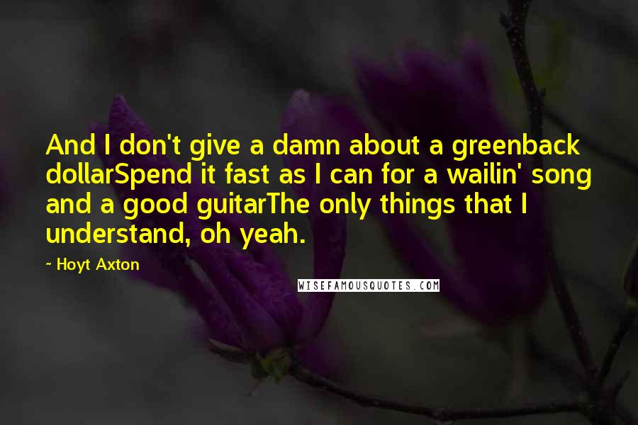 Hoyt Axton Quotes: And I don't give a damn about a greenback dollarSpend it fast as I can for a wailin' song and a good guitarThe only things that I understand, oh yeah.