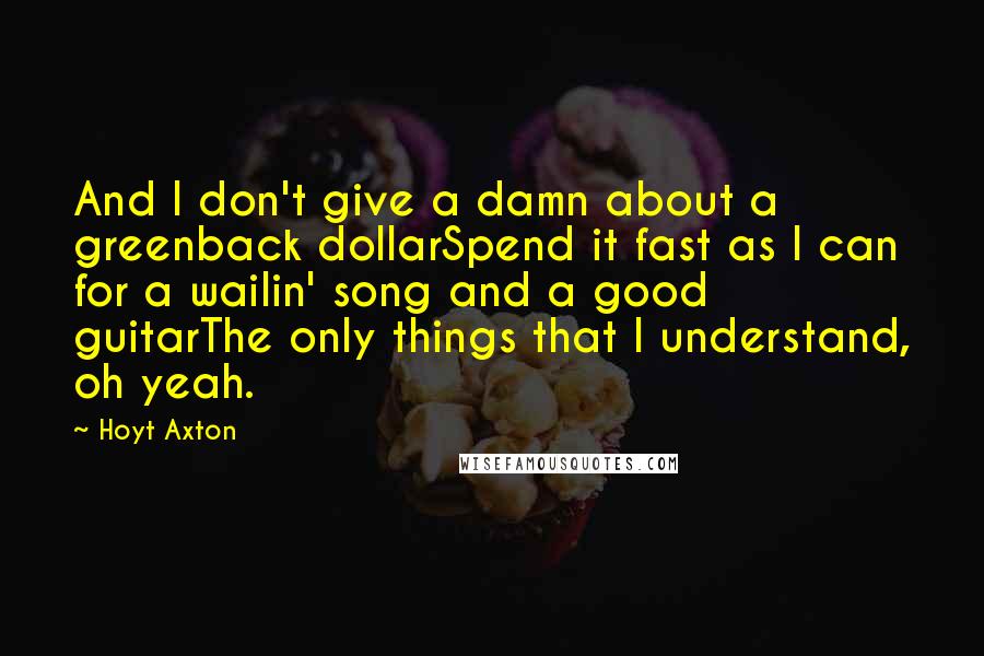 Hoyt Axton Quotes: And I don't give a damn about a greenback dollarSpend it fast as I can for a wailin' song and a good guitarThe only things that I understand, oh yeah.