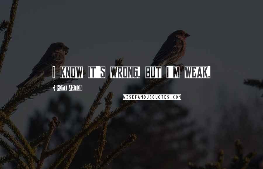 Hoyt Axton Quotes: I know it's wrong, but I'm weak.