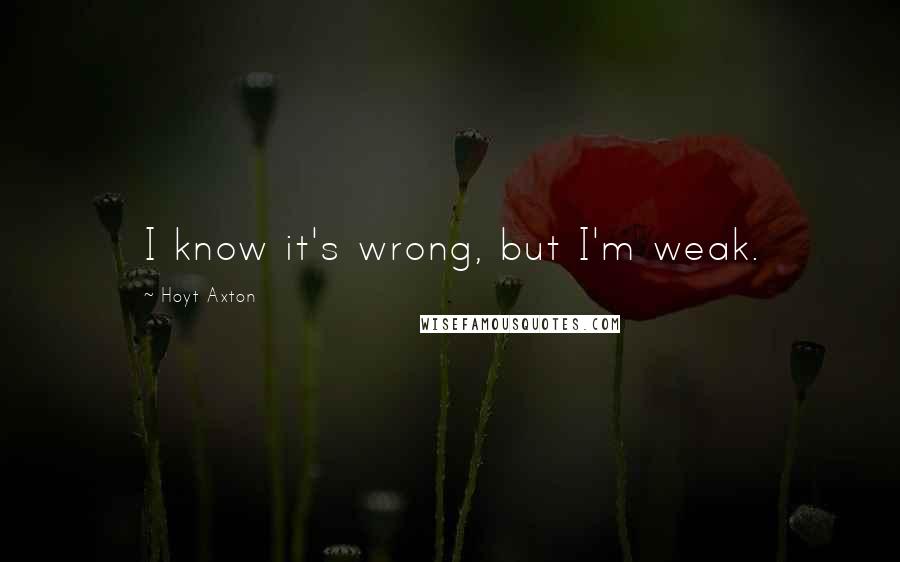 Hoyt Axton Quotes: I know it's wrong, but I'm weak.