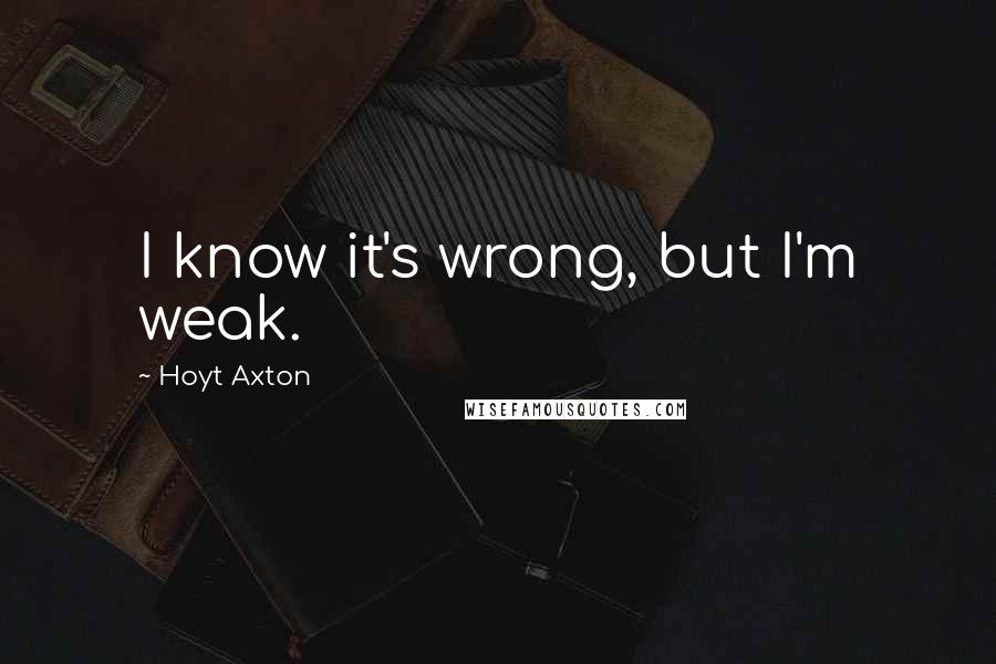 Hoyt Axton Quotes: I know it's wrong, but I'm weak.