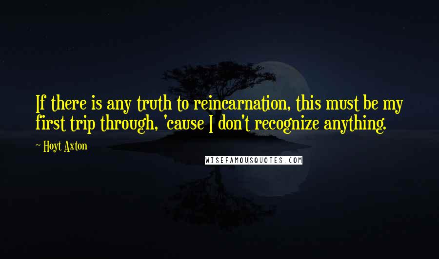 Hoyt Axton Quotes: If there is any truth to reincarnation, this must be my first trip through, 'cause I don't recognize anything.