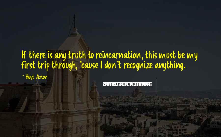 Hoyt Axton Quotes: If there is any truth to reincarnation, this must be my first trip through, 'cause I don't recognize anything.