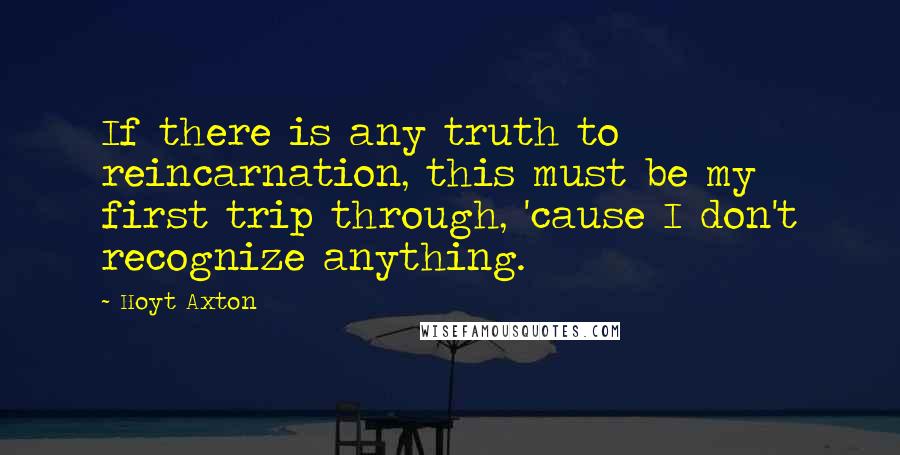 Hoyt Axton Quotes: If there is any truth to reincarnation, this must be my first trip through, 'cause I don't recognize anything.