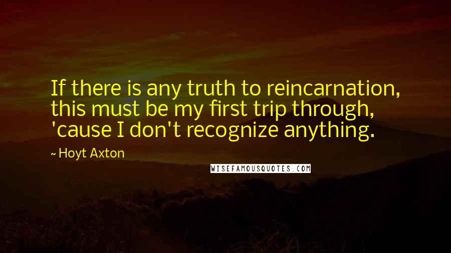 Hoyt Axton Quotes: If there is any truth to reincarnation, this must be my first trip through, 'cause I don't recognize anything.