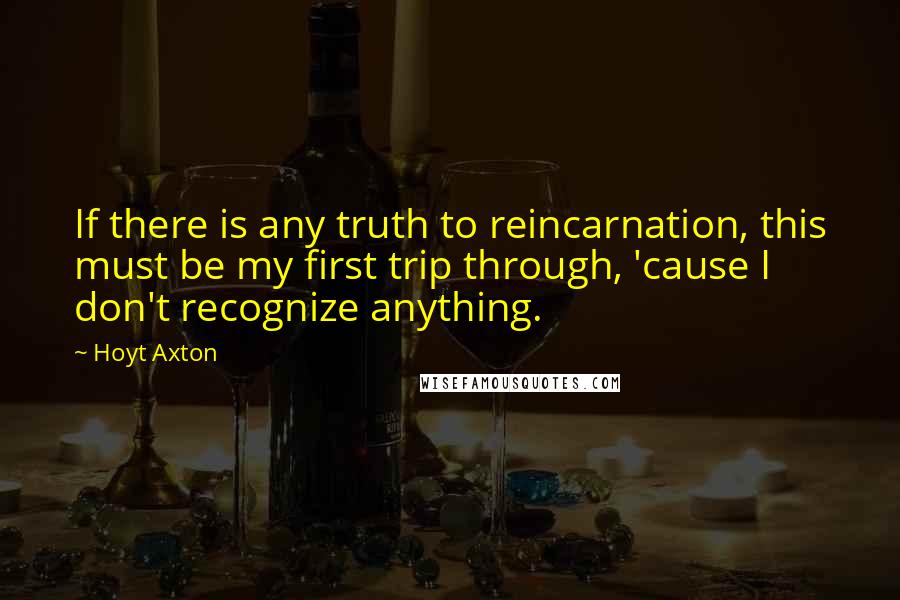 Hoyt Axton Quotes: If there is any truth to reincarnation, this must be my first trip through, 'cause I don't recognize anything.