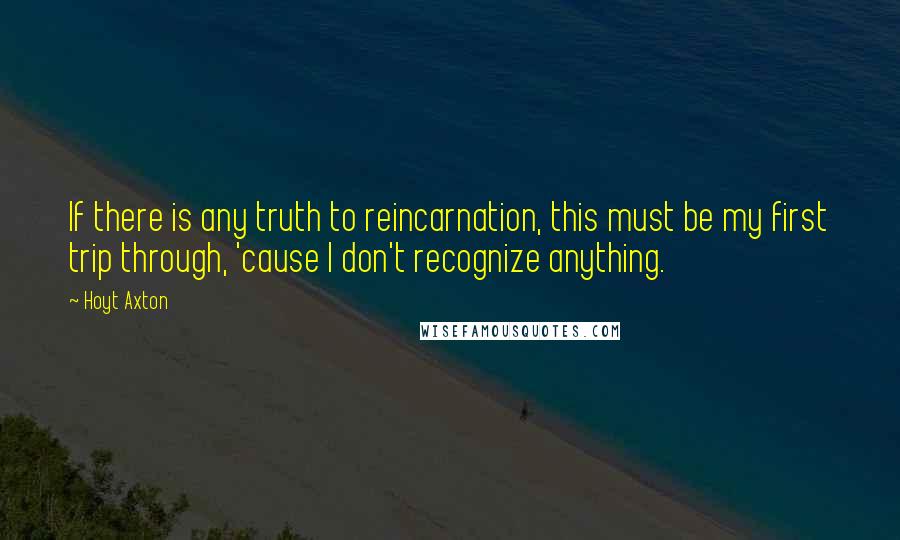 Hoyt Axton Quotes: If there is any truth to reincarnation, this must be my first trip through, 'cause I don't recognize anything.