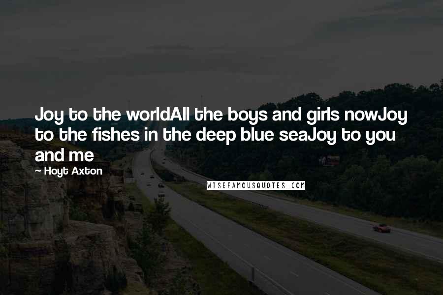 Hoyt Axton Quotes: Joy to the worldAll the boys and girls nowJoy to the fishes in the deep blue seaJoy to you and me