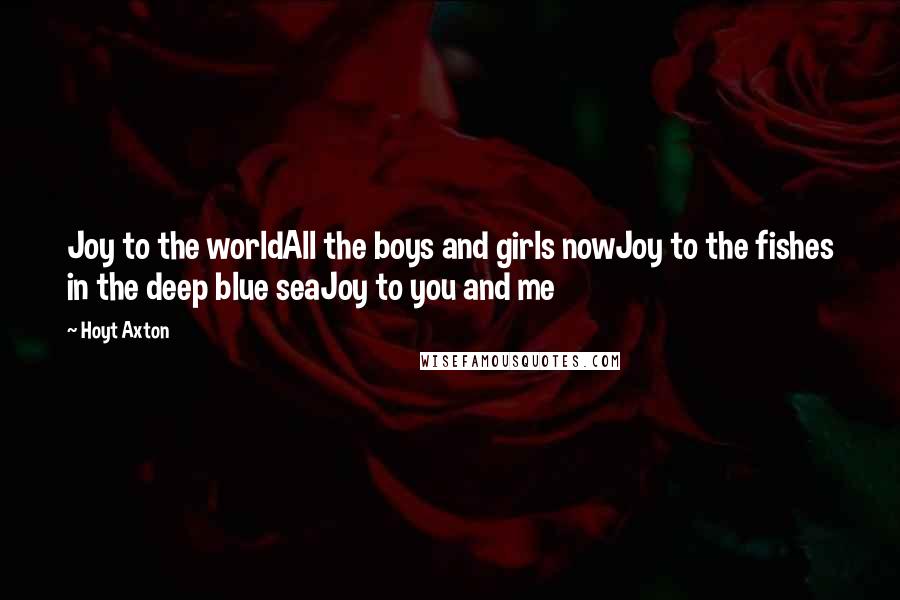 Hoyt Axton Quotes: Joy to the worldAll the boys and girls nowJoy to the fishes in the deep blue seaJoy to you and me