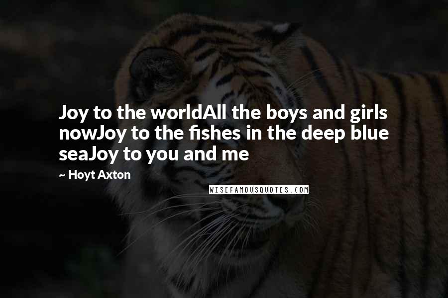 Hoyt Axton Quotes: Joy to the worldAll the boys and girls nowJoy to the fishes in the deep blue seaJoy to you and me