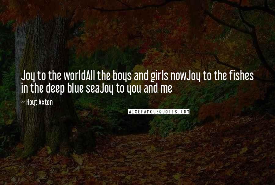 Hoyt Axton Quotes: Joy to the worldAll the boys and girls nowJoy to the fishes in the deep blue seaJoy to you and me