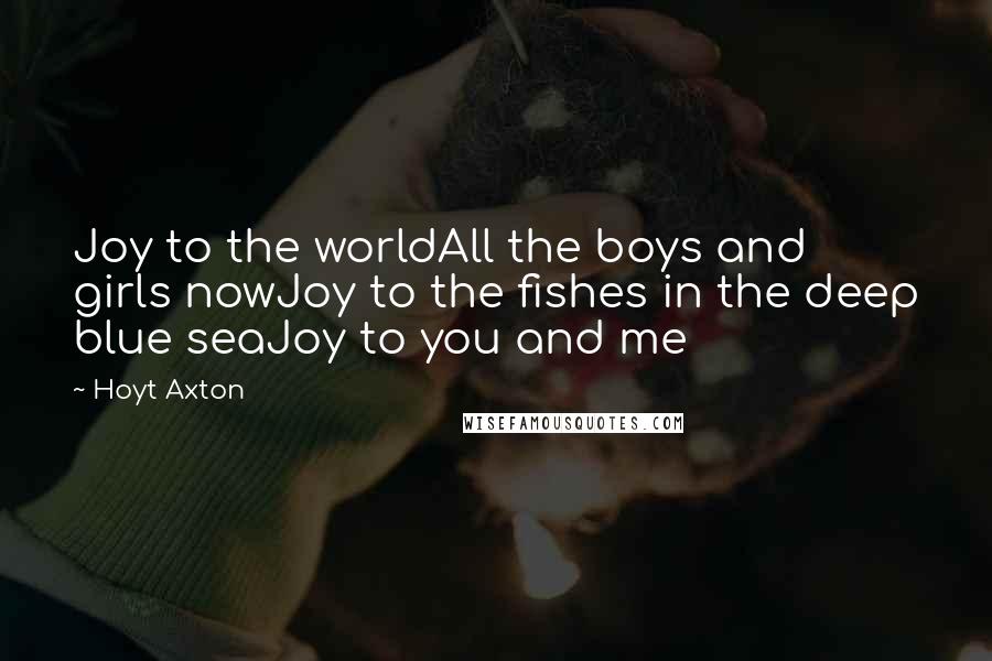Hoyt Axton Quotes: Joy to the worldAll the boys and girls nowJoy to the fishes in the deep blue seaJoy to you and me